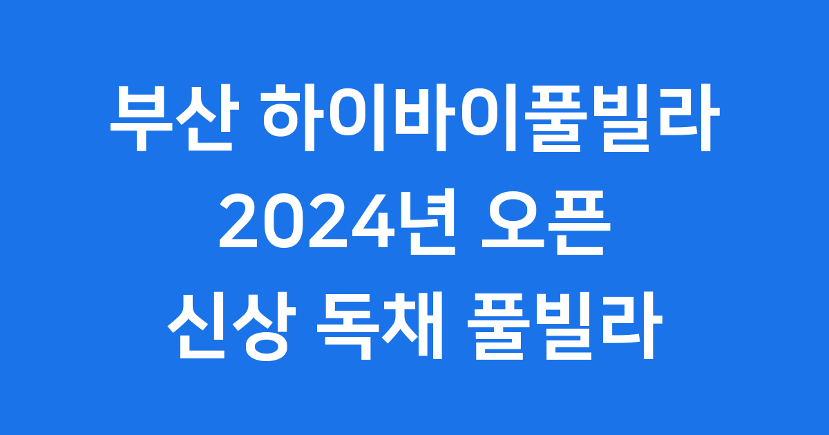 부산 하이바이풀빌라 2024년 신상 독채 풀빌라