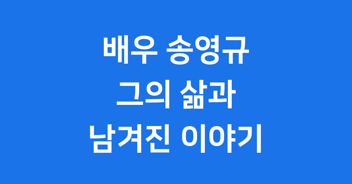 배우 송영규, 그의 삶과 연기 여정