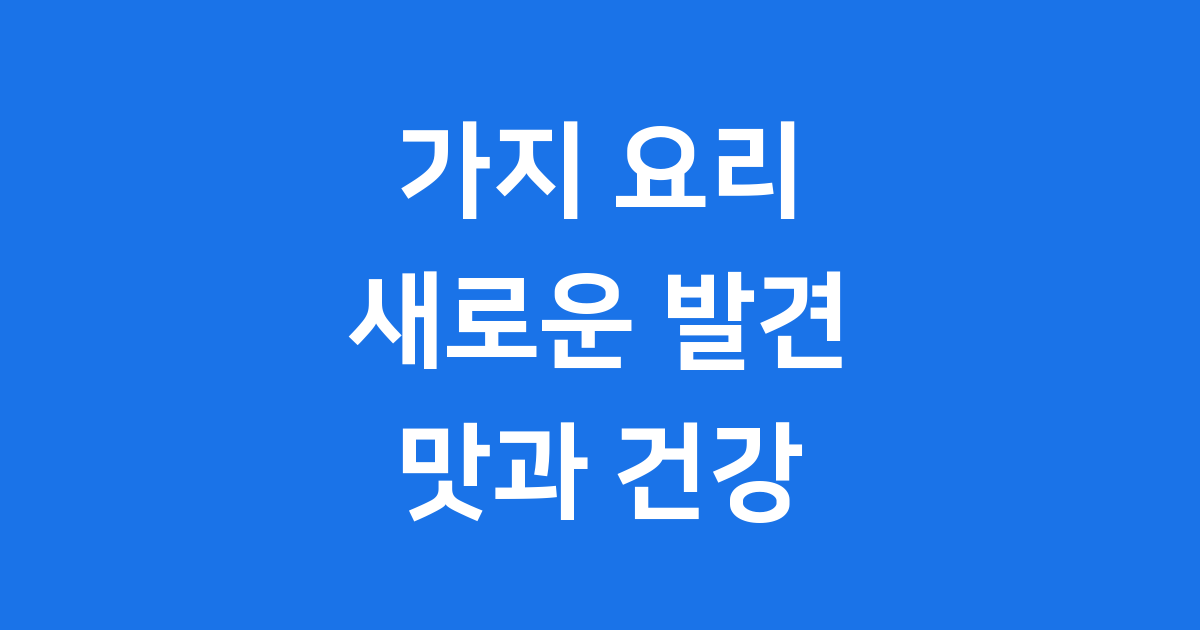가지 요리 레시피 영양부터 맛까지 완벽 정리