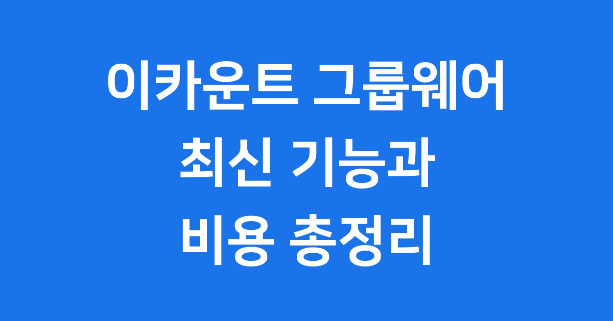 이카운트 그룹웨어 2024년 최신 기능과 비용