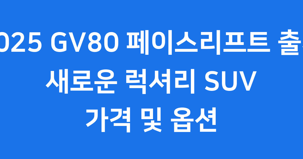 2025 GV80 페이스리프트 출시 새로운 럭셔리 SUV 가격 및 옵션
