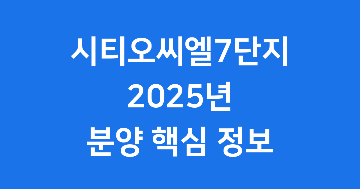 시티오씨엘7단지 2025년 분양 핵심 정보
