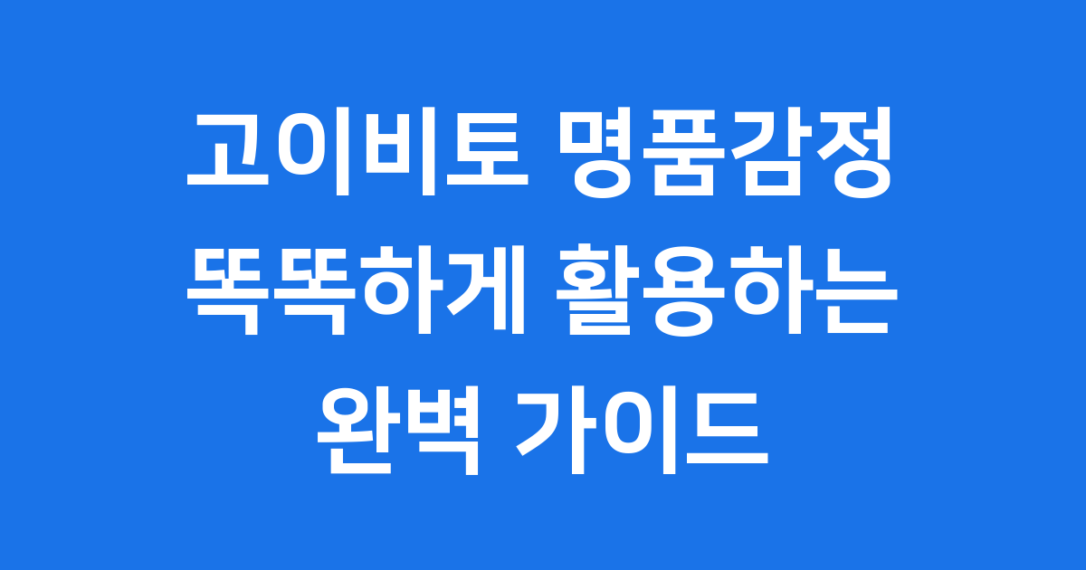 고이비토 명품감정, 똑똑하게 활용하는 방법