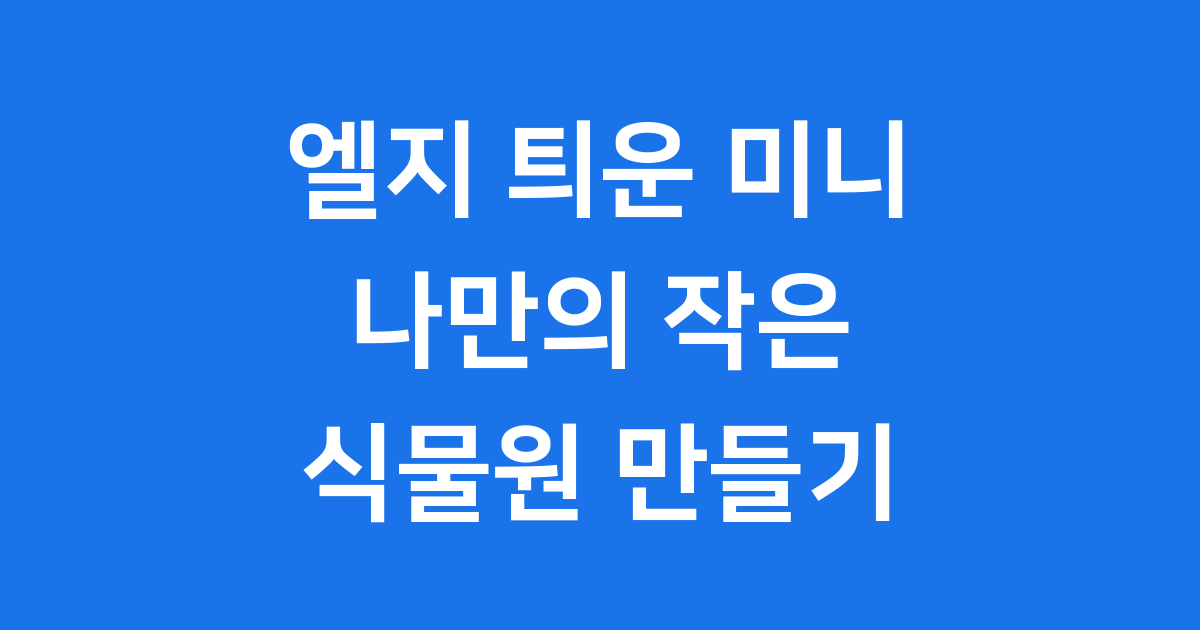 엘지 틔운 미니, 우리 집을 작은 식물원으로 만들어 줄까요?