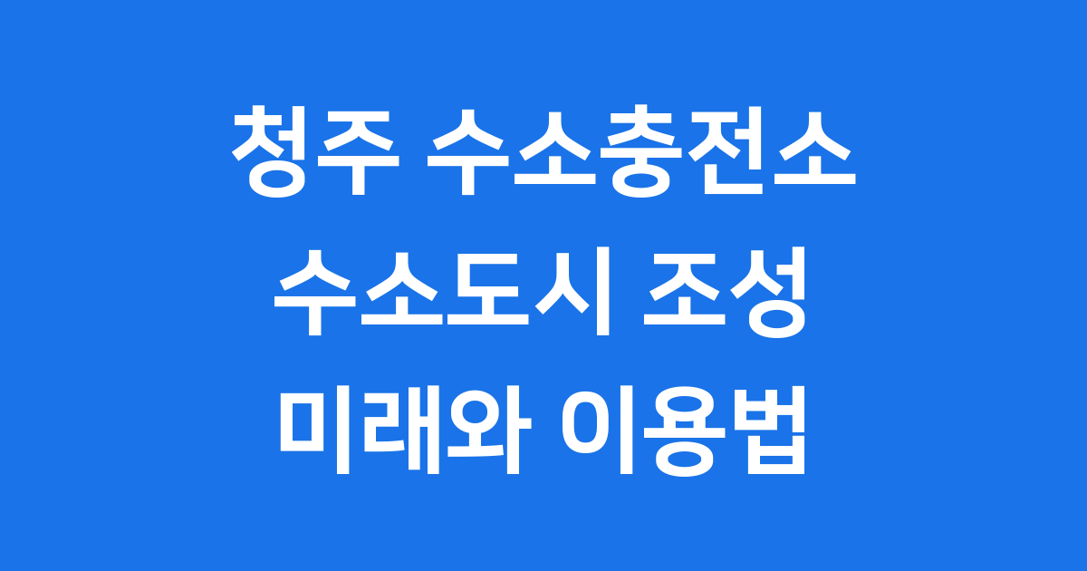 청주 수소충전소, 친환경 에너지의 미래를 그리다