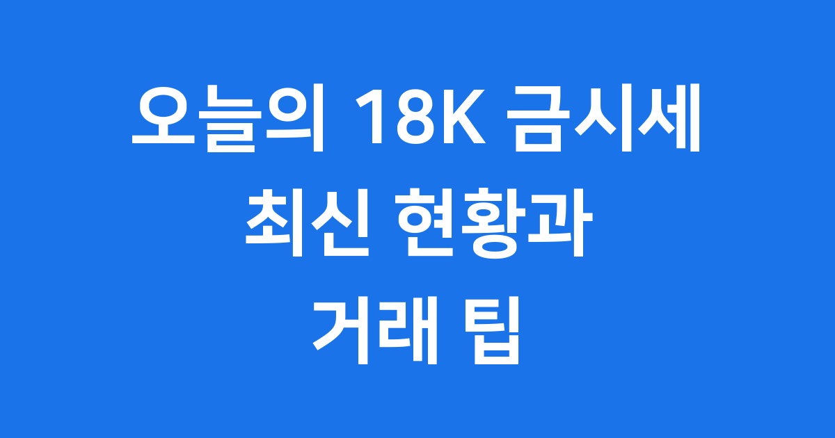 오늘의 18K 금시세 현황 및 거래 가격