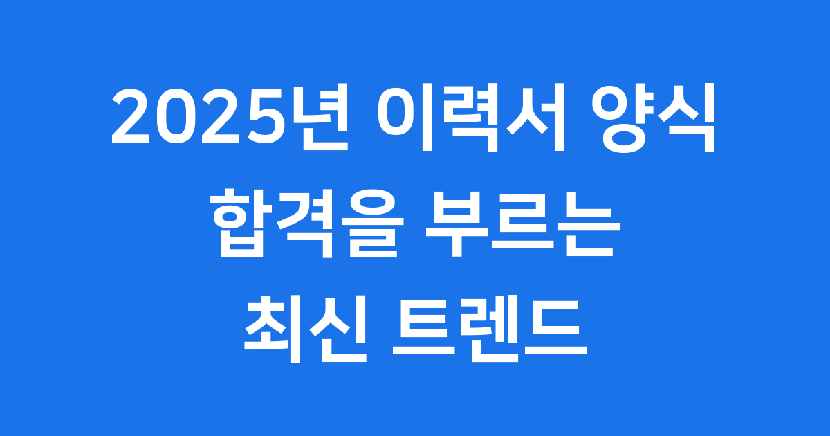 2025년 이력서 양식 작성법과 합격 팁