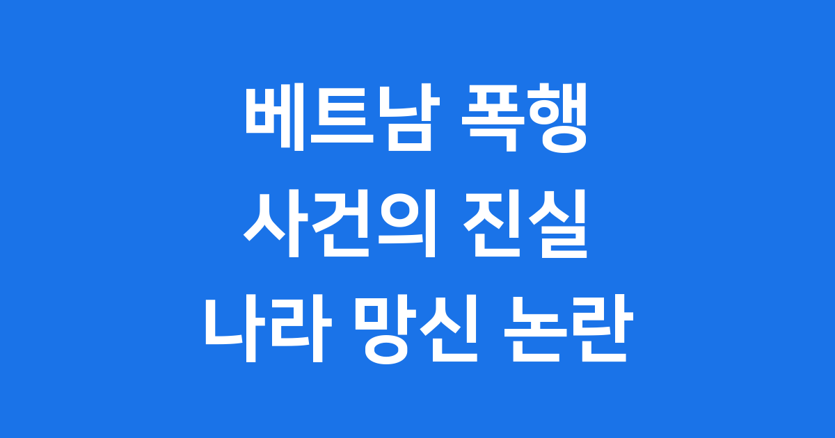베트남 폭행 사건 한국인 신상 논란 총정리