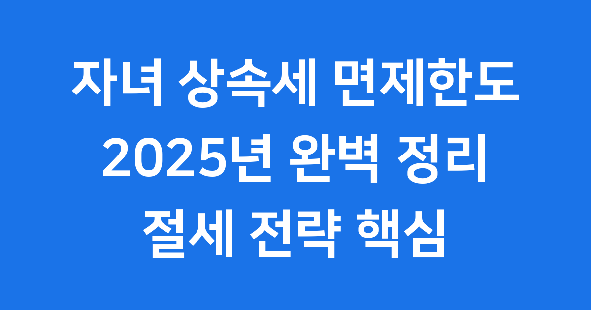 자녀 상속세 면제한도 2025년 얼마까지 받을 수 있나요