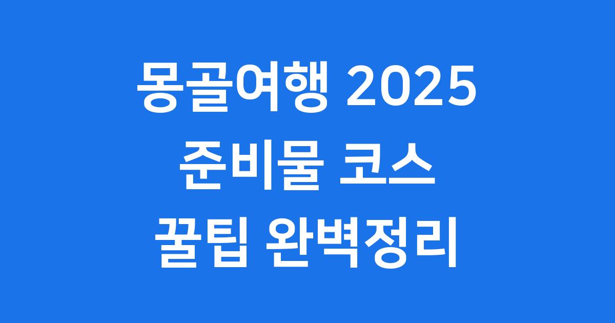 몽골여행 2025 준비물 코스 꿀팁 완벽정리