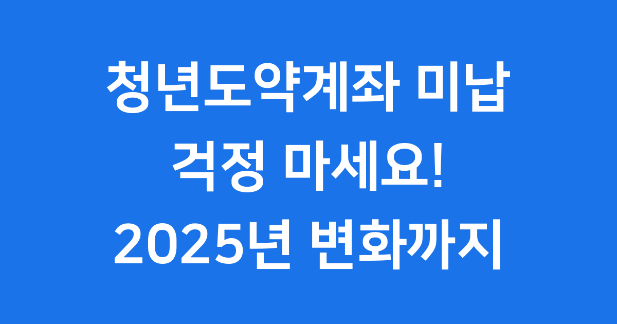 청년도약계좌 미납 걱정 마세요! 2025년 변화까지