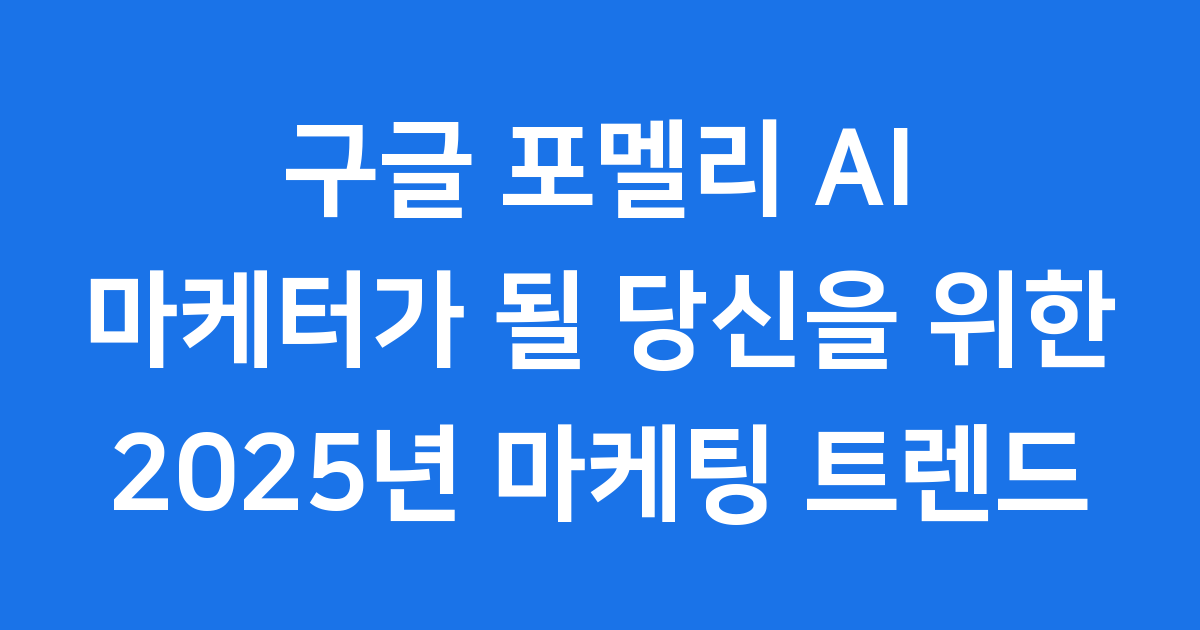 구글 포멜리 AI 마케터 2025년 마케팅 트렌드와 전략