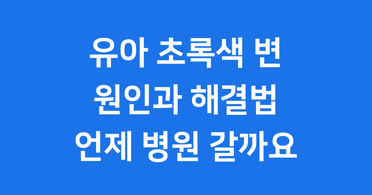 유아 초록색 변 원인과 해결법 언제 병원 갈까요