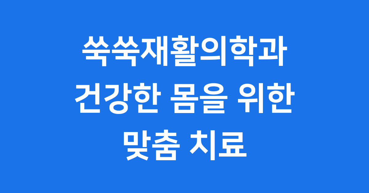 쑥쑥재활의학과 건강한 몸을 위한 맞춤 치료