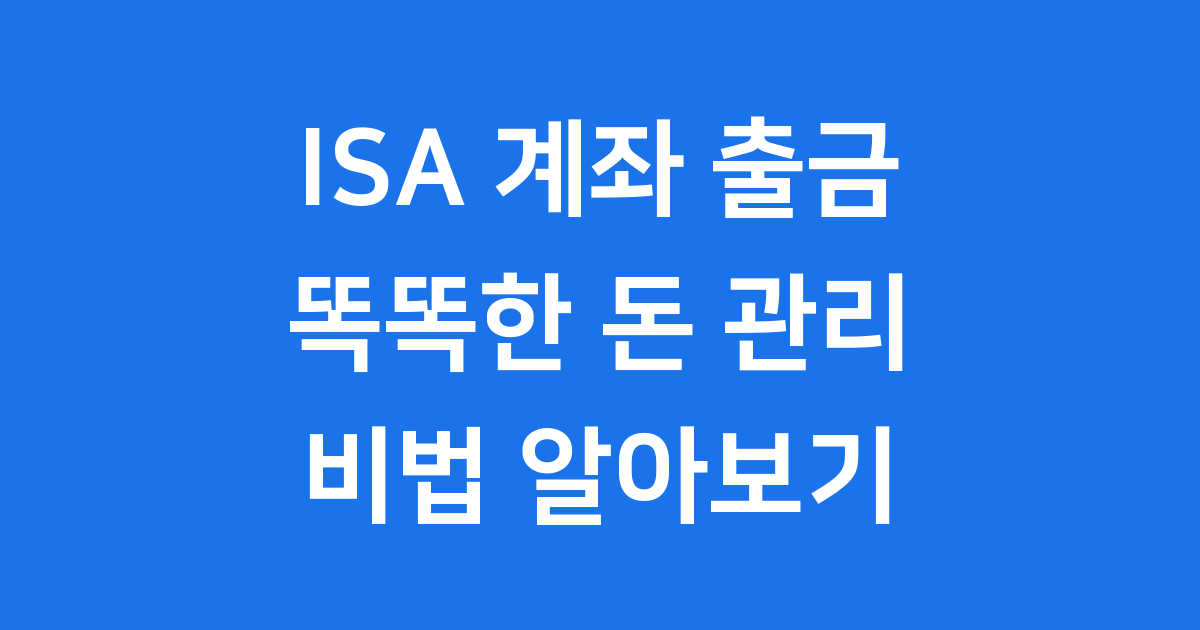 ISA 계좌 출금, 똑똑하게 돈 꺼내는 비법