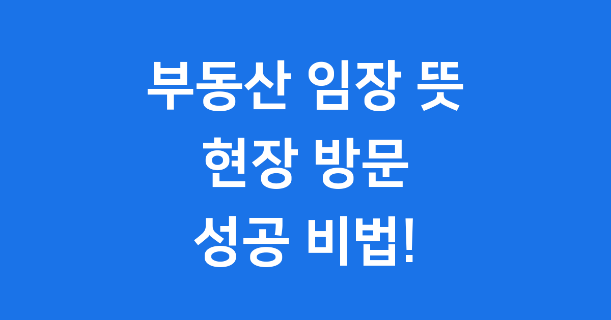 부동산 임장 뜻 현장 방문의 모든 것