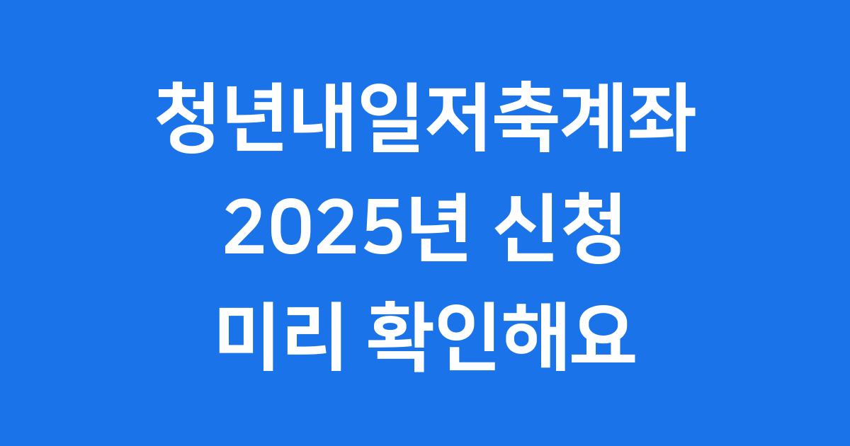 청년내일저축계좌 2025년 신청, 조건부터 만기액까지 완벽 정리해요!