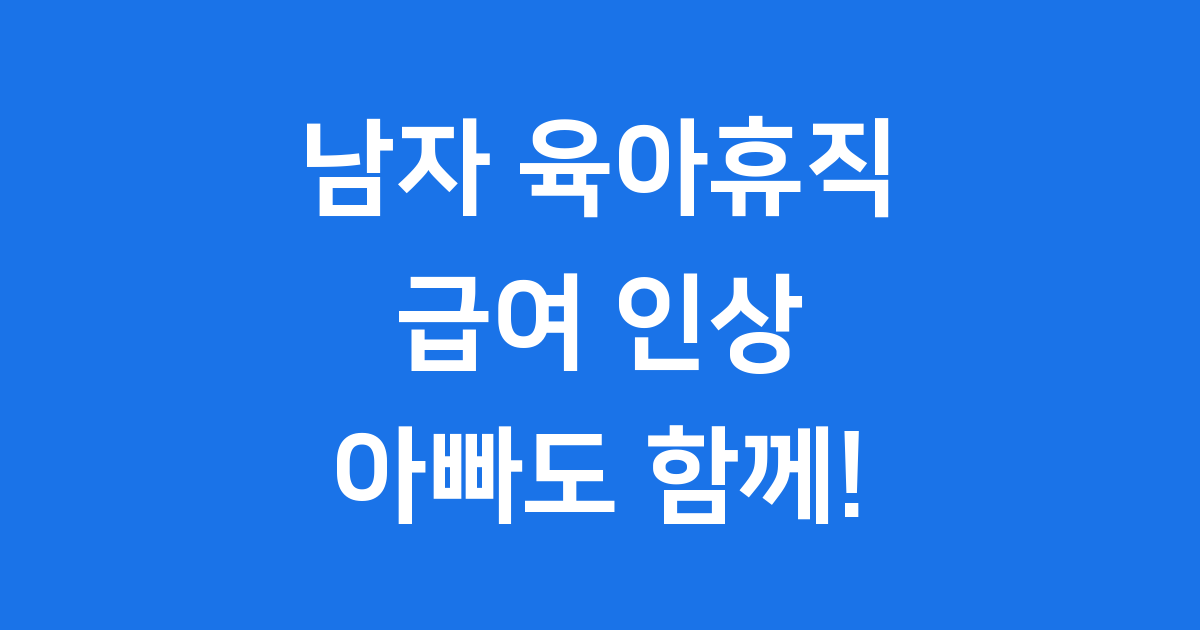 남자 육아휴직 급여, 아빠도 이제 함께해요!