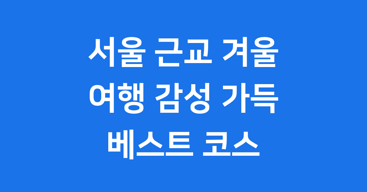 서울 근교 겨울 여행 당일치기 감성 코스