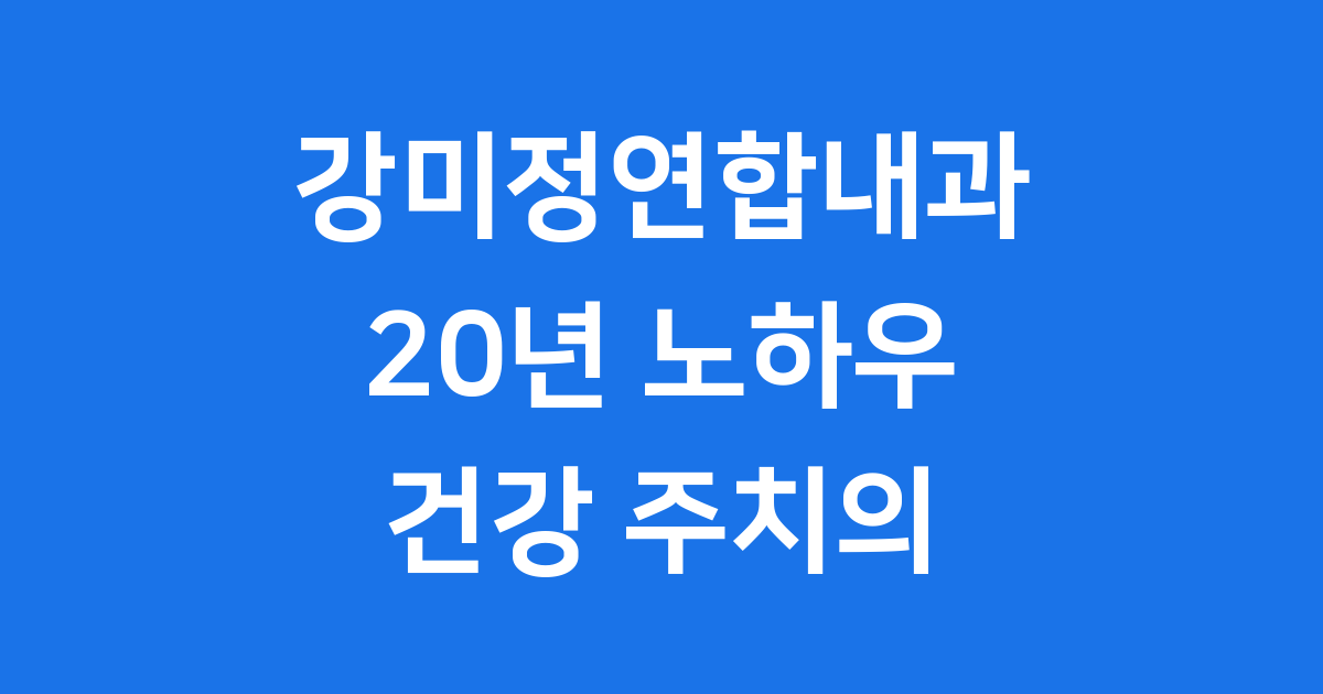 강미정연합내과, 우리 동네 든든한 건강 지킴이!