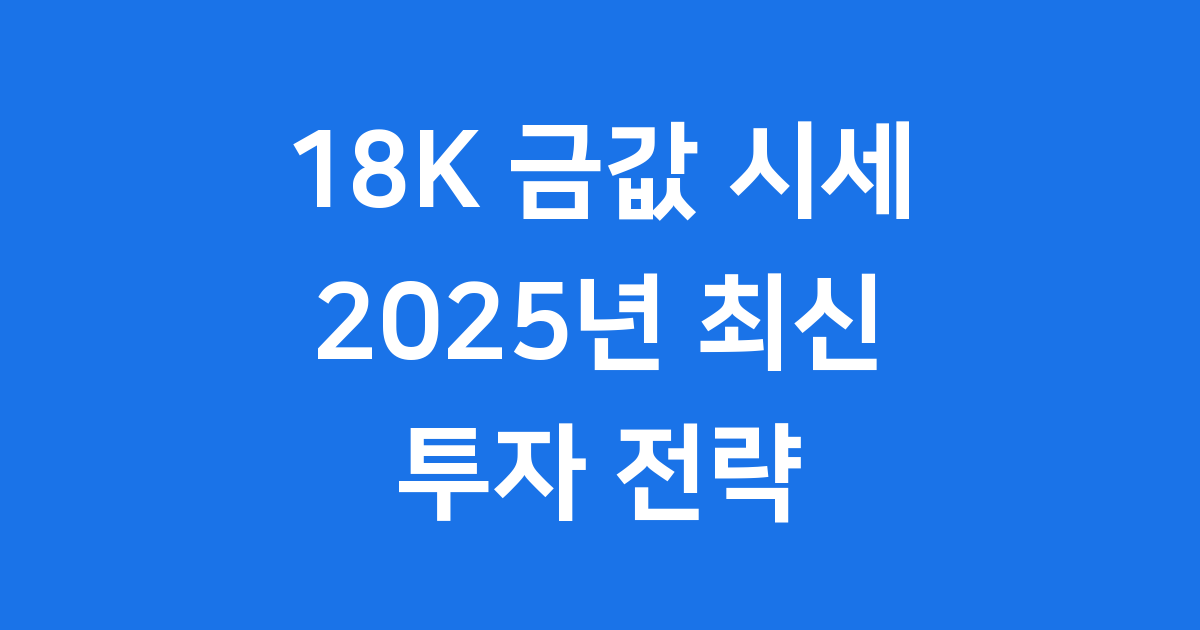 18K 금값 시세 2025년 최신 동향과 현명한 투자 전략