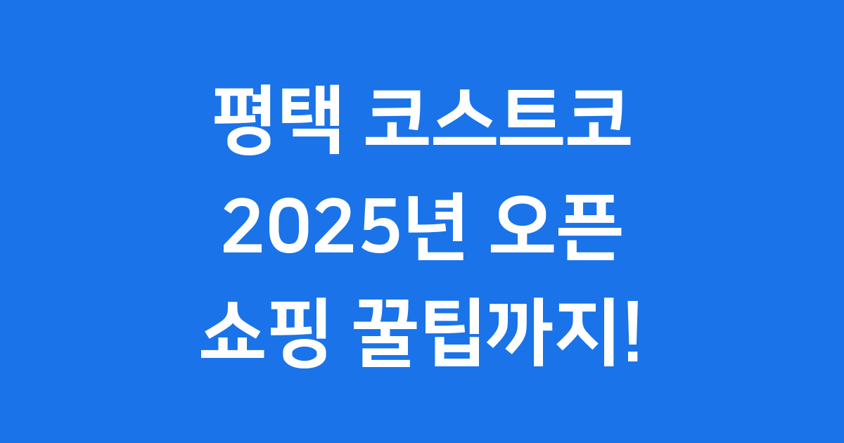 평택 코스트코 2025년 오픈! 멤버십부터 쇼핑 꿀팁까지
