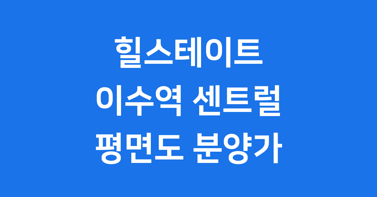 힐스테이트 이수역 센트럴 평면도 분양가 총정리