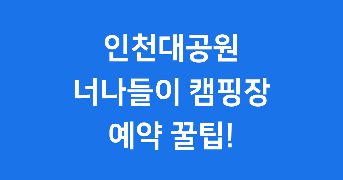 인천대공원 너나들이 캠핑장 예약 꿀팁