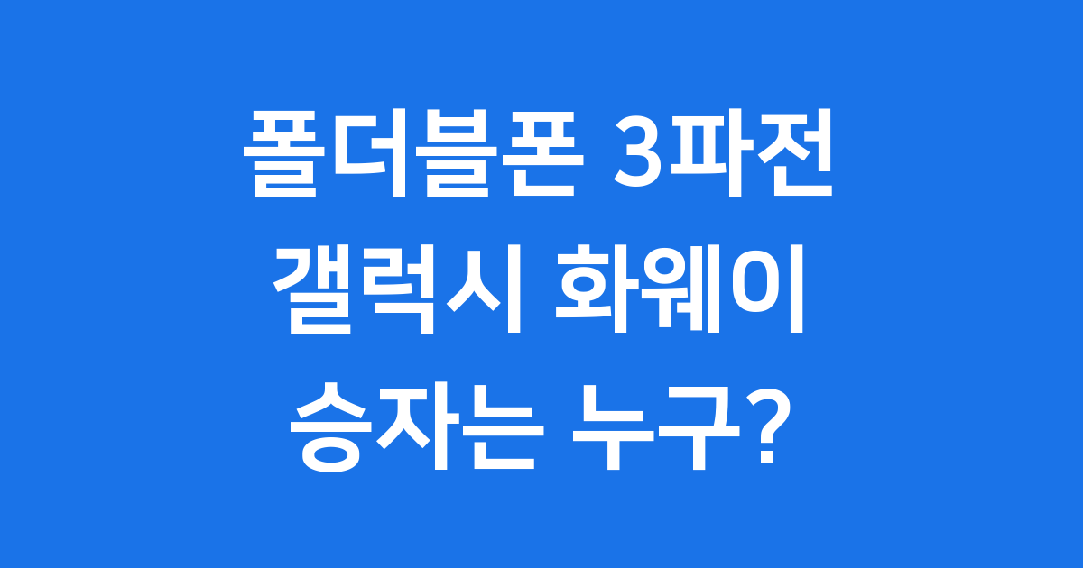 갤럭시폴드 화웨이 폴더블폰 대결 승자는?