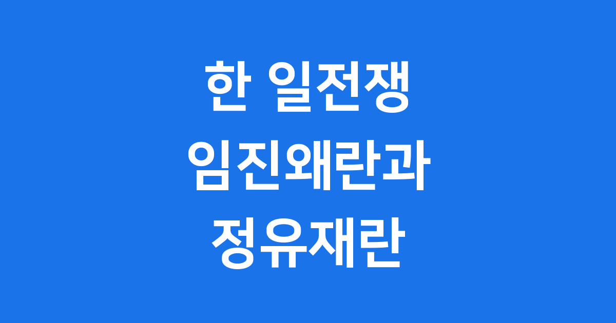 한 일전쟁, 그 치열했던 역사 속으로: 임진왜란과 정유재란