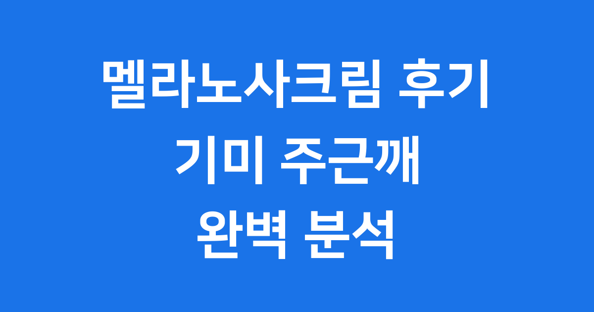 멜라노사크림 후기 완벽 분석