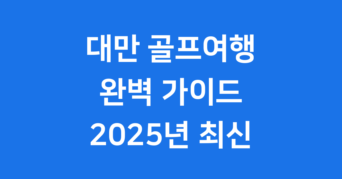 대만 골프여행 완벽 가이드 2025년 최신 정보