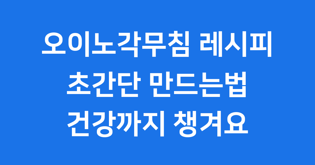 오이노각무침 레시피 초간단 만드는법 효능 보관