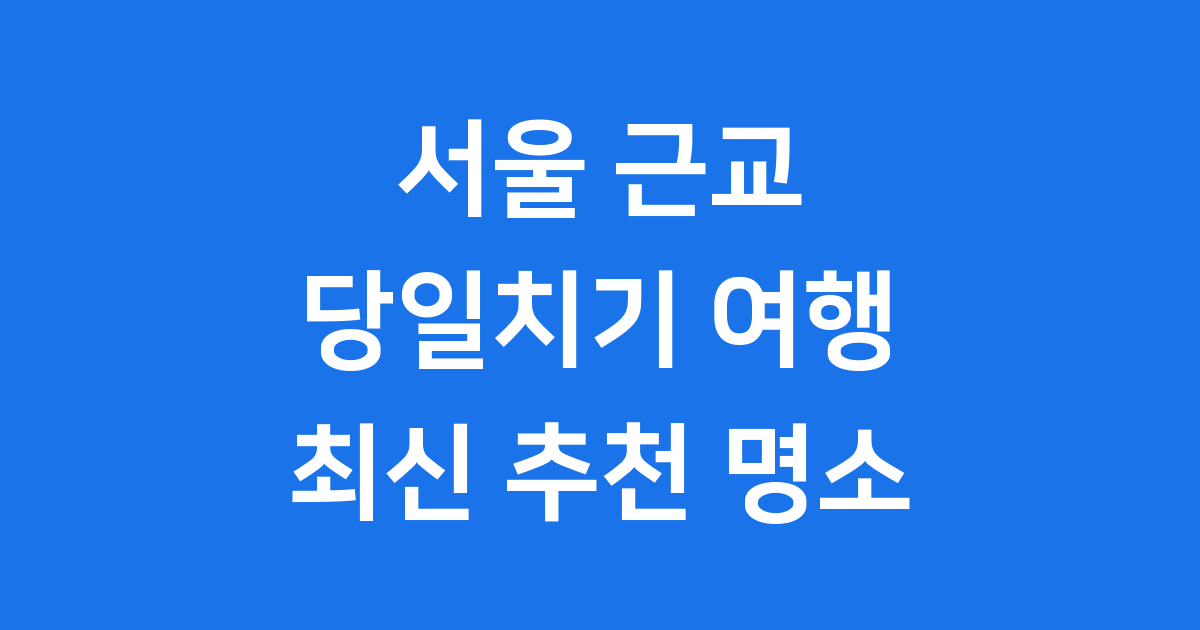 서울 근교 당일치기 여행 2025 최신 추천 명소