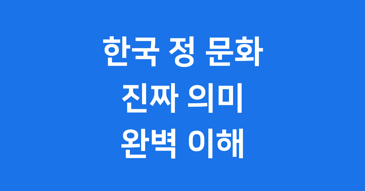 한국 정 문화 진짜 의미와 특징 자세히 알아봅니다