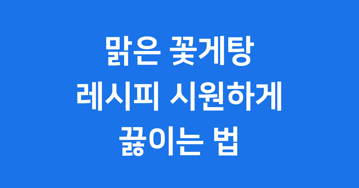 맑은 꽃게탕 레시피 시원하게 끓이는 법