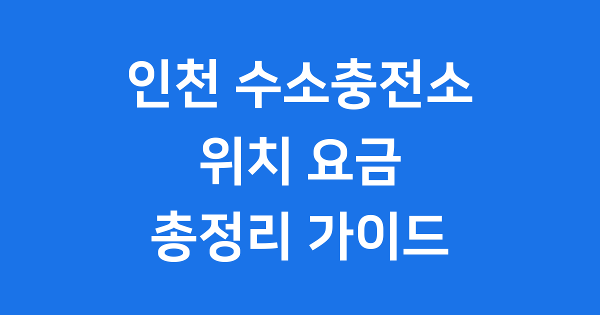인천 수소충전소 위치 요금 운영시간 한눈에 확인해요