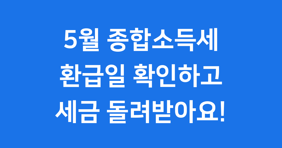 5월 종합소득세 환급일 놓치지 마세요