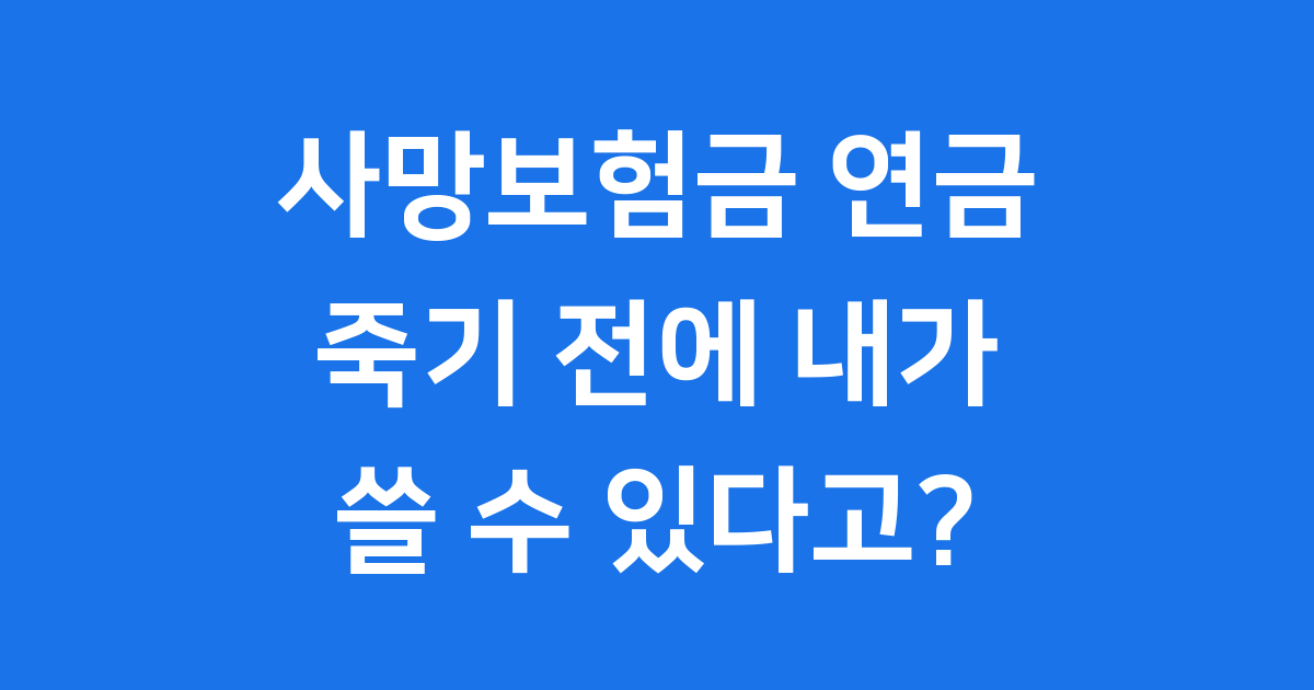 사망보험금 연금, 죽기 전에 내가 쓸 수 있다고?