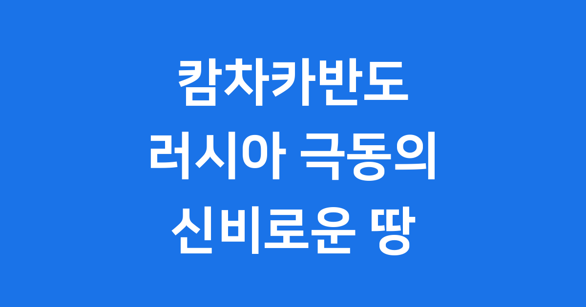 캄차카반도 신비로운 러시아 극동의 자연과 역사 탐험