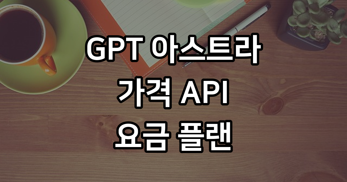 GPT 아스트라 가격 API 요금 플랜 비교