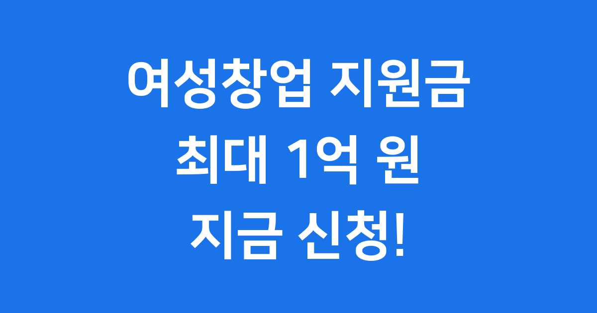 2025년 여성창업 지원금, 최대 1억 원 받는 방법!