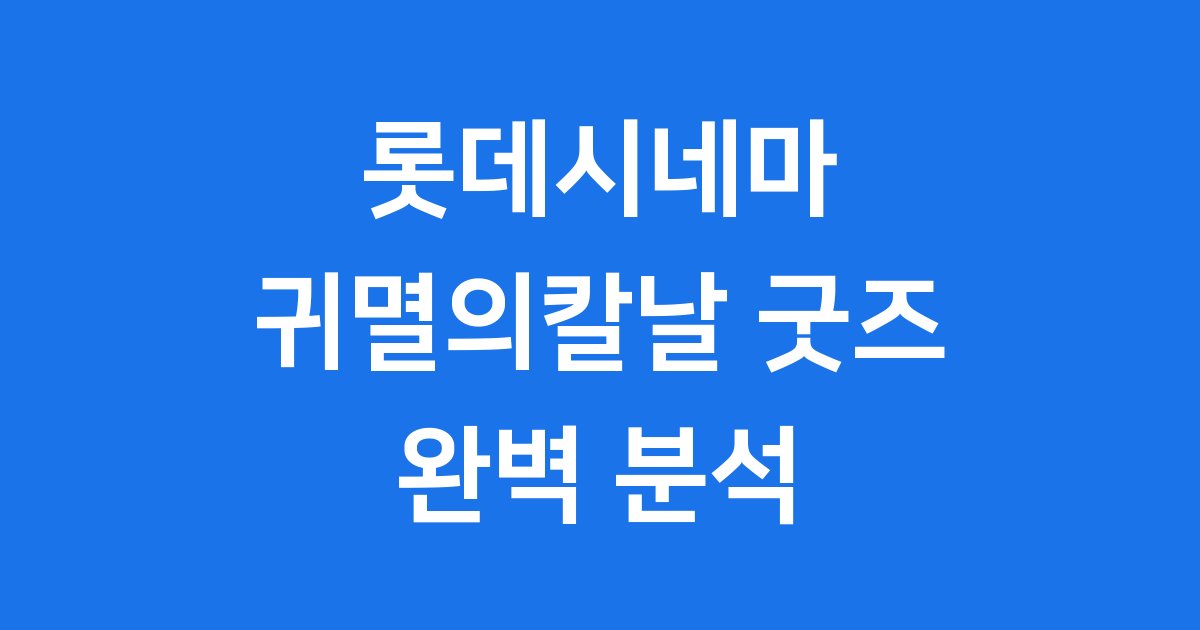 롯데시네마 귀멸의칼날 굿즈: 2025년 한정판 완벽 분석
