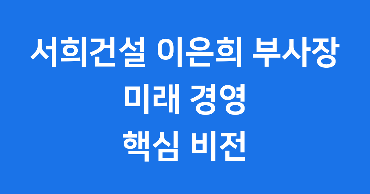 서희건설 이은희 부사장 프로필과 승계 전망 핵심 정리