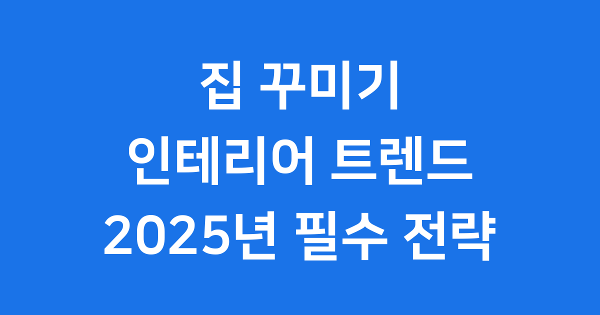 집 꾸미기 인테리어 2025년 필수 전략
