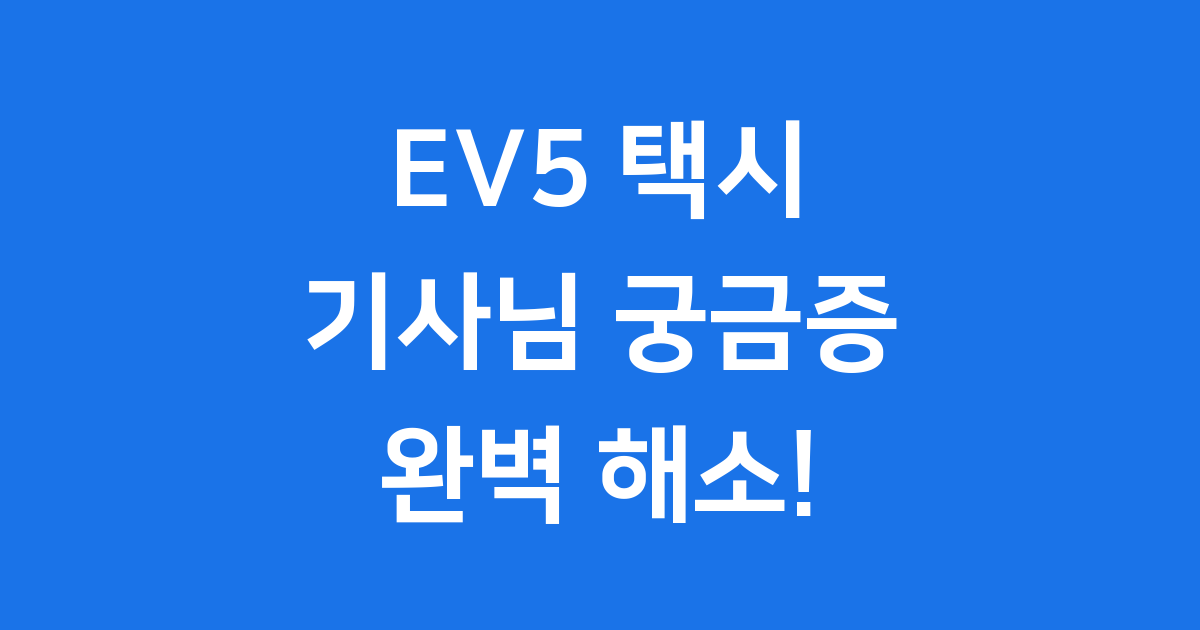 EV5 택시 과연 괜찮을까요? 기사님이 궁금해하는 모든 것!