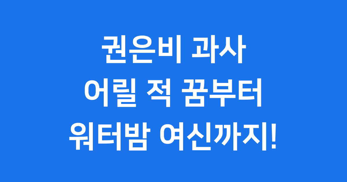 권은비 과사, 어릴 적 꿈부터 워터밤 여신까지!