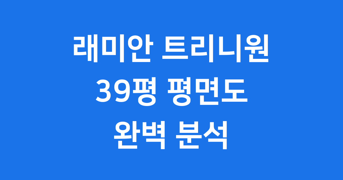 래미안 트리니원 39평 평면도 상세 분석 및 배치도
