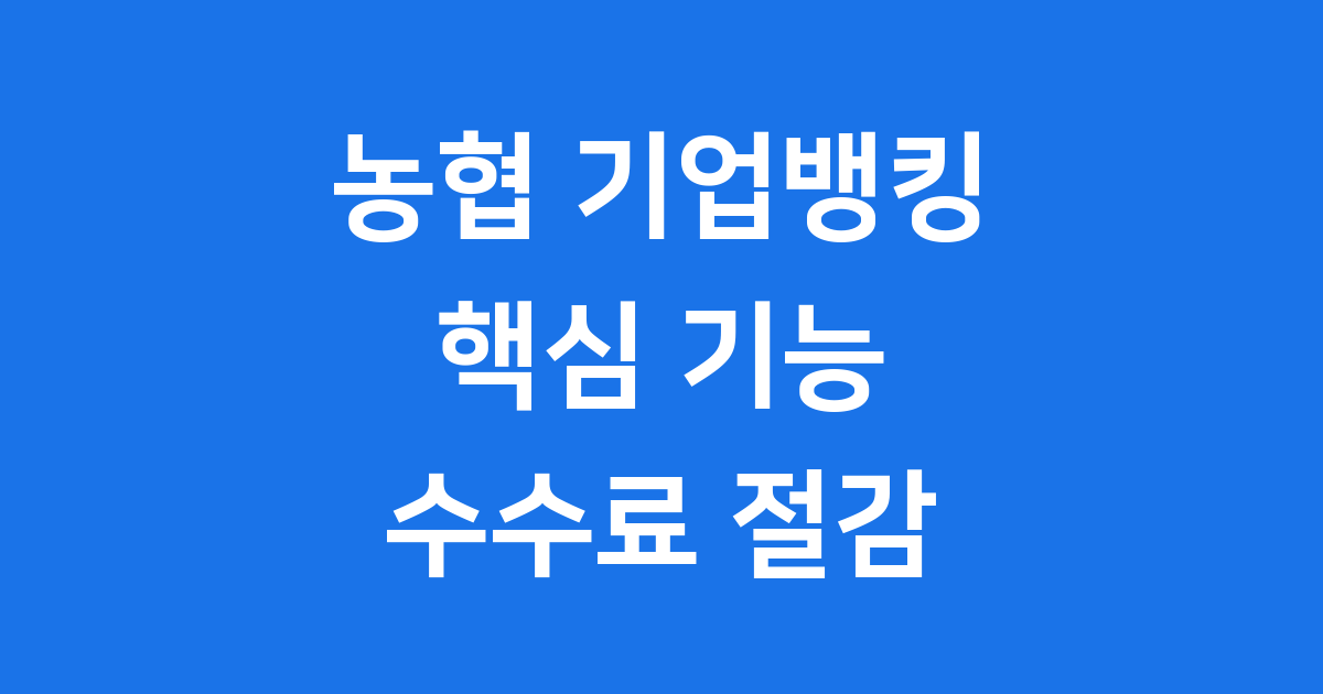 농협 기업인터넷뱅킹 2025년 핵심 기능과 수수료 절감 전략