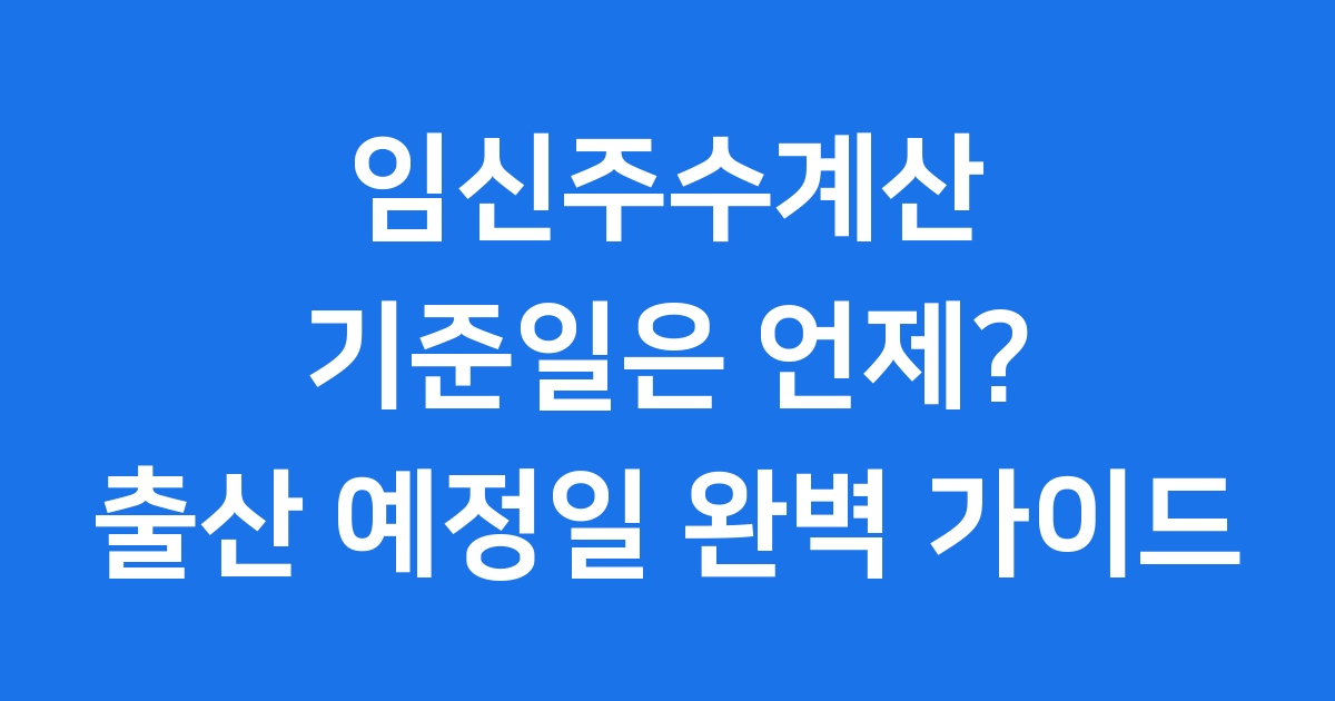 임신주수계산 기준일 정확히 아는 방법 출산 예정일